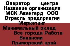 Оператор Call-центра › Название организации ­ МСК Авангард, ООО › Отрасль предприятия ­ Маркетинг › Минимальный оклад ­ 30 000 - Все города Работа » Вакансии   . Приморский край,Владивосток г.